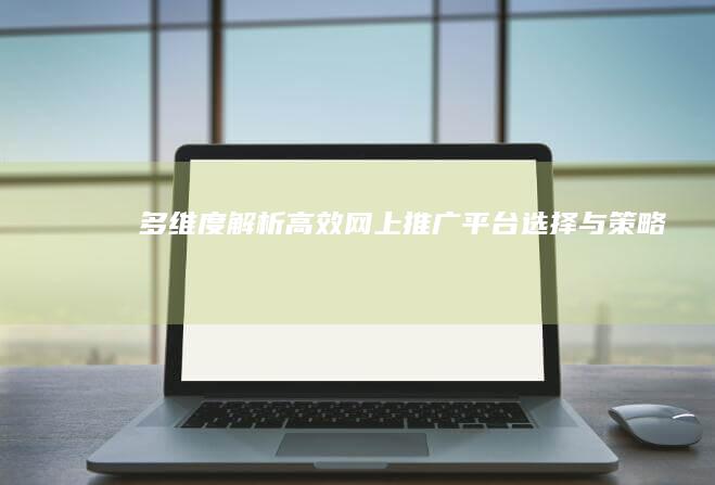 多维度解析：高效网上推广平台选择与策略